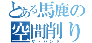 とある馬鹿の空間削り（ザ・ハンド）