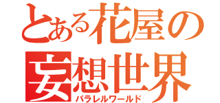 とある花屋の妄想世界（パラレルワールド）