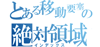 とある移動要塞の絶対領域（インデックス）