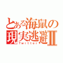 とある海鼠の現実逃避Ⅱ（Ｔｗｉｔｔｅｒ）