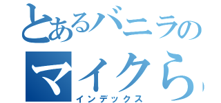 とあるバニラのマイクら（インデックス）