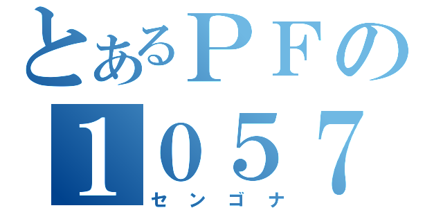 とあるＰＦの１０５７（センゴナ）