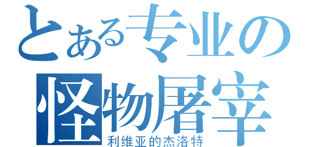 とある专业の怪物屠宰者（利维亚的杰洛特）