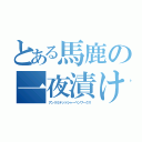 とある馬鹿の一夜漬け（アンリミテッドシャーペンワークス）