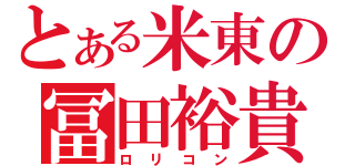 とある米東の冨田裕貴（ロ　リ　コ　ン）