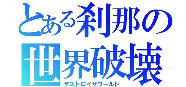 とある刹那の世界破壊（デストロイザワールド）