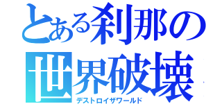 とある刹那の世界破壊（デストロイザワールド）