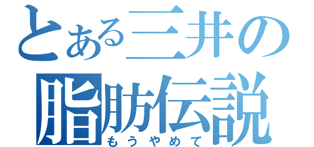 とある三井の脂肪伝説（もうやめて）