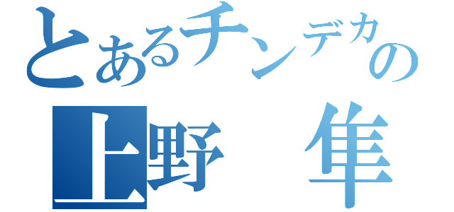 とあるチンデカの上野 隼之介（）