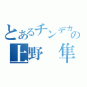 とあるチンデカの上野 隼之介（）