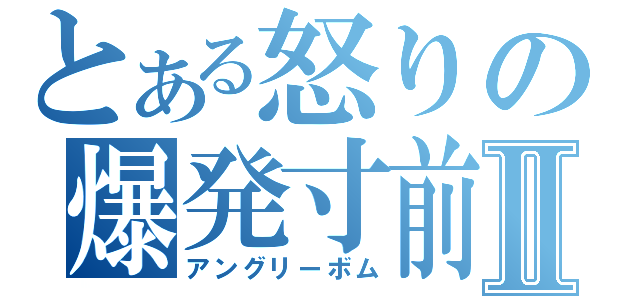 とある怒りの爆発寸前Ⅱ（アングリーボム）