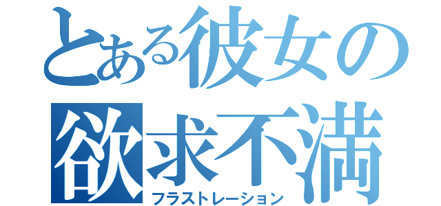 とある彼女の欲求不満（フラストレーション）