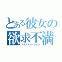 とある彼女の欲求不満（フラストレーション）