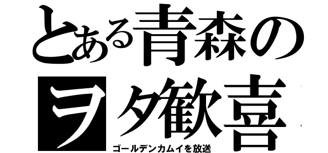 とある青森のヲタ歓喜（ゴールデンカムイを放送）