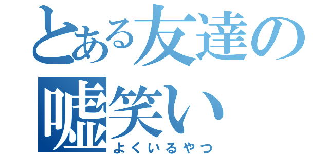 とある友達の嘘笑い（よくいるやつ）