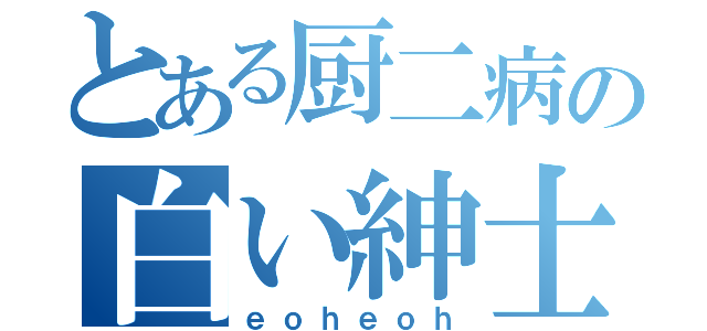 とある厨二病の白い紳士（ｅｏｈｅｏｈ）