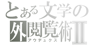 とある文学の外閲覧術Ⅱ（アウデュクス）