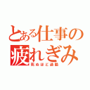 とある仕事の疲れぎみ（死ぬほど過酷）