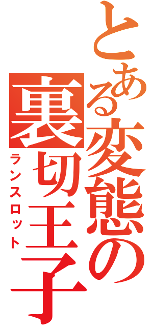 とある変態の裏切王子（ランスロット）