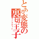 とある変態の裏切王子（ランスロット）