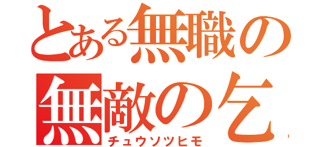 とある無職の無敵の乞食（チュウソツヒモ）