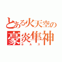 とある火天空の豪炎隼神（ホルス）