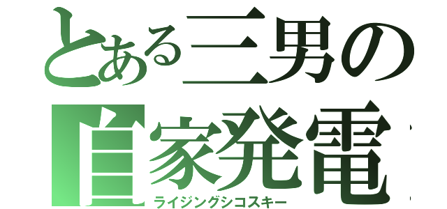 とある三男の自家発電（ライジングシコスキー）