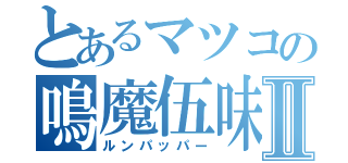 とあるマツコの鳴魔伍味Ⅱ（ルンパッパー）