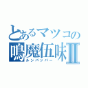 とあるマツコの鳴魔伍味Ⅱ（ルンパッパー）