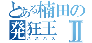 とある楠田の発狂王Ⅱ（ハスハス）