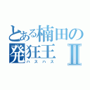 とある楠田の発狂王Ⅱ（ハスハス）