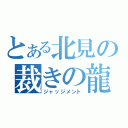 とある北見の裁きの龍（ジャッジメント）