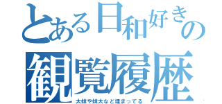 とある日和好きの観覧履歴（太妹や妹太など埋まってる）