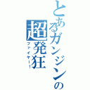 とあるガンジンの超発狂（ファイヤー！）