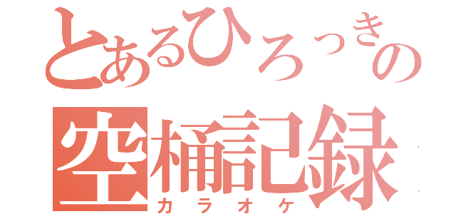 とあるひろっきーの空桶記録（カラオケ）