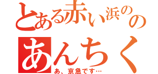 とある赤い浜ののあんちくしょう（あ、京急です…）