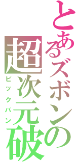 とあるズボンの超次元破裂（ビックバン）