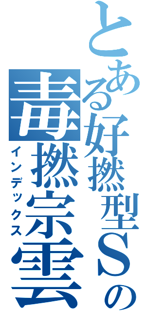 とある好撚型ＳＨＹの毒撚宗雲（インデックス）