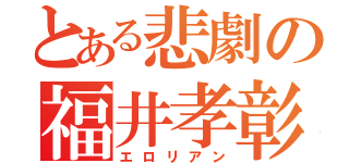 とある悲劇の福井孝彰（エロリアン）