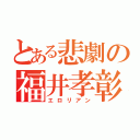 とある悲劇の福井孝彰（エロリアン）