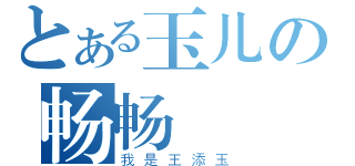 とある玉儿の畅畅（我是王添玉）