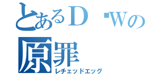 とあるＤ•Ｗの原罪（レチェッドエッグ）