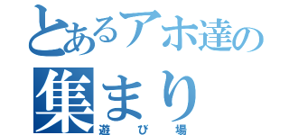 とあるアホ達の集まり（遊び場）