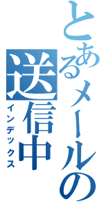 とあるメールの送信中（インデックス）