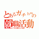 とあるガチｈｍの就職活動（その幻想をぶち壊す）