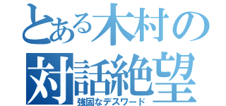 とある木村の対話絶望（強固なデスワード）