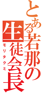 とある若那の生徒会長（モリタクミ）