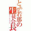 とある若那の生徒会長（モリタクミ）