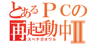 とあるＰＣの再起動中Ⅱ（スベテガオワル）