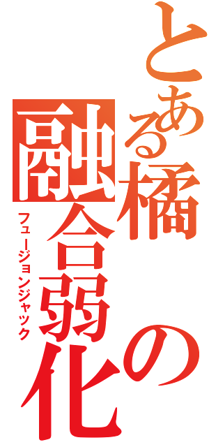 とある橘の融合弱化（フュージョンジャック）